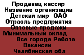 Продавец-кассир › Название организации ­ Детский мир, ОАО › Отрасль предприятия ­ Оптовые продажи › Минимальный оклад ­ 27 000 - Все города Работа » Вакансии   . Челябинская обл.,Златоуст г.